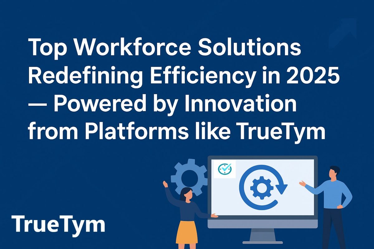 Top Workforce Solutions Redefining Efficiency in 2025 — Powered by Innovation from Platforms like TrueTym